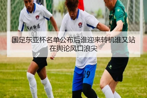 国足东亚杯名单公布后谁迎来转机谁又站在舆论风口浪尖